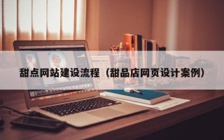 扬州甜点网站建设流程（甜品店网页设计案例）
