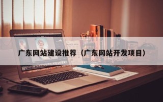扬州广东网站建设推荐（广东网站开发项目）