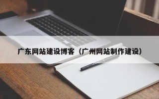 扬州广东网站建设博客（广州网站制作建设）