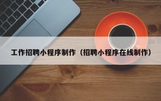 扬州工作招聘小程序制作（招聘小程序在线制作）