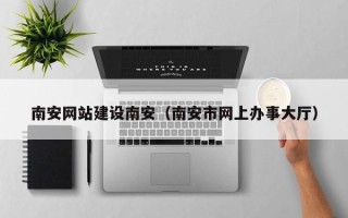 扬州南安网站建设南安（南安市网上办事大厅）