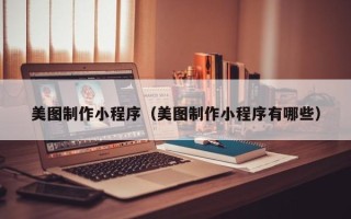 扬州美图制作小程序（美图制作小程序有哪些）