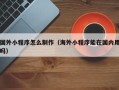 扬州国外小程序怎么制作（海外小程序能在国内用吗）