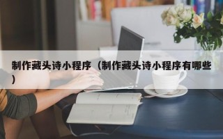 扬州制作藏头诗小程序（制作藏头诗小程序有哪些）