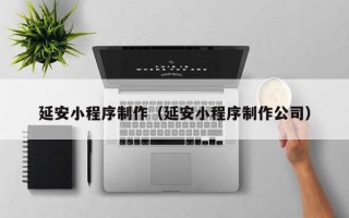 扬州延安小程序制作（延安小程序制作公司）