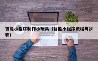 扬州智能小程序制作小玩具（智能小程序流程与步骤）