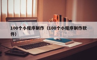 扬州100个小程序制作（100个小程序制作软件）